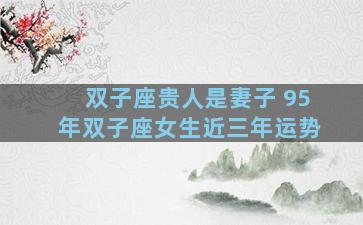 双子座贵人是妻子 95年双子座女生近三年运势